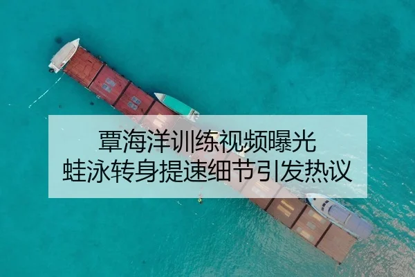 覃海洋训练视频曝光 蛙泳转身提速细节引发热议