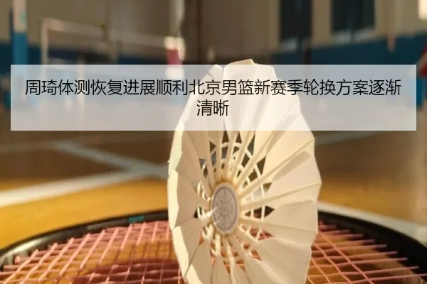 周琦体测恢复进展顺利北京男篮新赛季轮换方案逐渐清晰